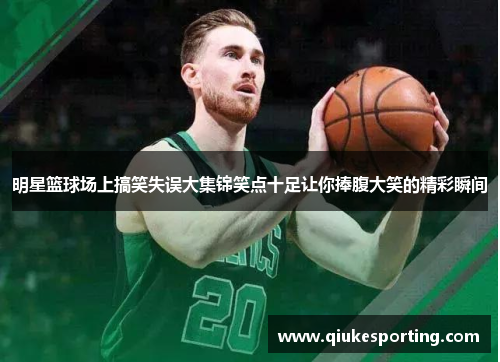 明星篮球场上搞笑失误大集锦笑点十足让你捧腹大笑的精彩瞬间